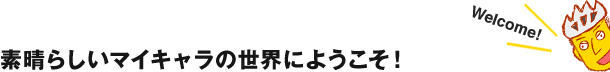 素晴らしいマイキャラの世界にようこそ！